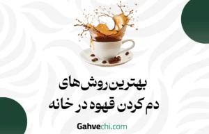 بهترین روش‌های دم کردن قهوه در خانه