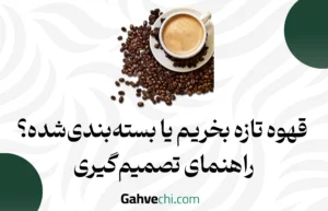 قهوه تازه بخریم یا بسته‌بندی‌شده؟ راهنمای تصمیم‌گیری